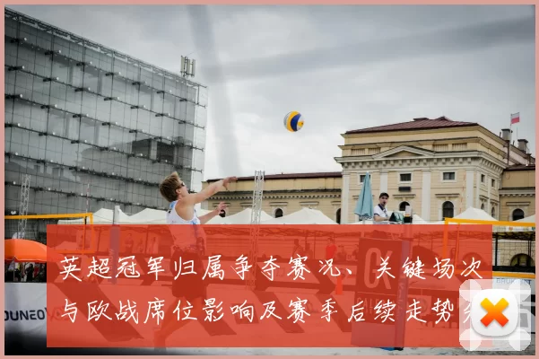英超冠军归属争夺赛况、关键场次与欧战席位影响及赛季后续走势分析