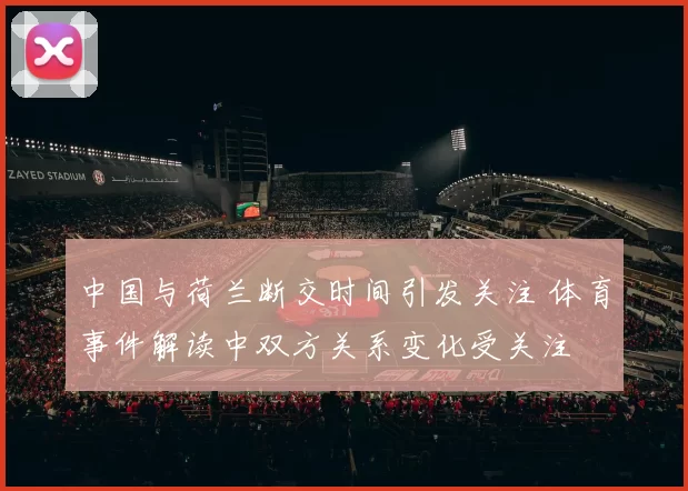 中国与荷兰断交时间引发关注 体育事件解读中双方关系变化受关注