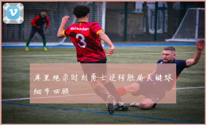 库里绝杀时刻勇士逆转胜局关键球细节回顾