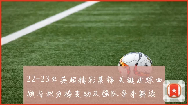 22-23年英超精彩集锦 关键进球回顾与积分榜变动及强队争夺解读