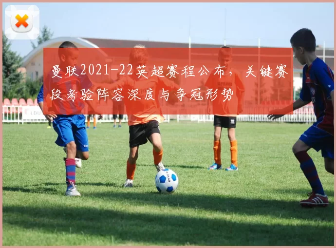 曼联2021-22英超赛程公布,关键赛段考验阵容深度与争冠形势