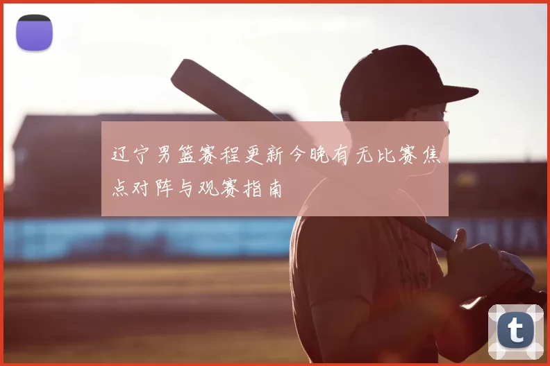 辽宁男篮赛程更新今晚有无比赛焦点对阵与观赛指南