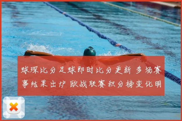 球琛比分足球即时比分更新 多场赛事结果出炉 欧战联赛积分榜变化明显