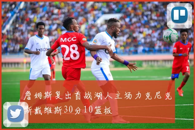 詹姆斯复出首战湖人主场力克尼克斯戴维斯30分10篮板