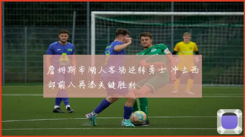 詹姆斯率湖人客场逆转勇士 冲击西部前八再添关键胜利