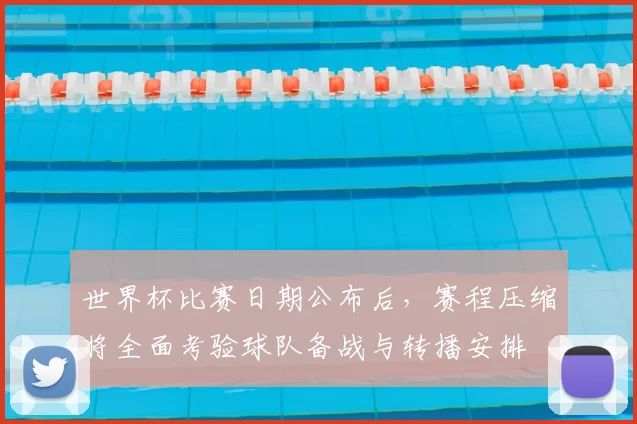 世界杯比赛日期公布后，赛程压缩将全面考验球队备战与转播安排