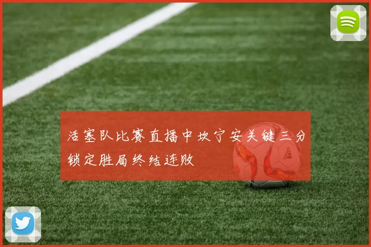 活塞队比赛直播中坎宁安关键三分锁定胜局终结连败