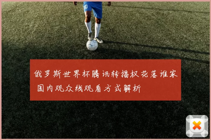 俄罗斯世界杯腾讯转播权花落谁家 国内观众线观看方式解析