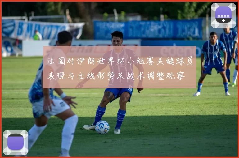 法国对伊朗世界杯小组赛关键球员表现与出线形势及战术调整观察