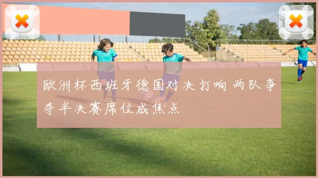 欧洲杯西班牙德国对决打响 两队争夺半决赛席位成焦点