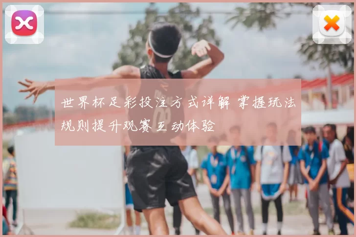 世界杯足彩投注方式详解 掌握玩法规则提升观赛互动体验