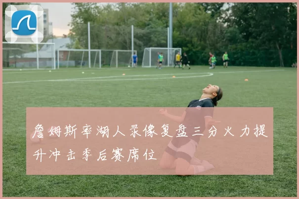 詹姆斯率湖人录像复盘三分火力提升冲击季后赛席位