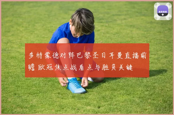 多特蒙德对阵巴黎圣日耳曼直播前瞻 欧冠焦点战看点与胜负关键