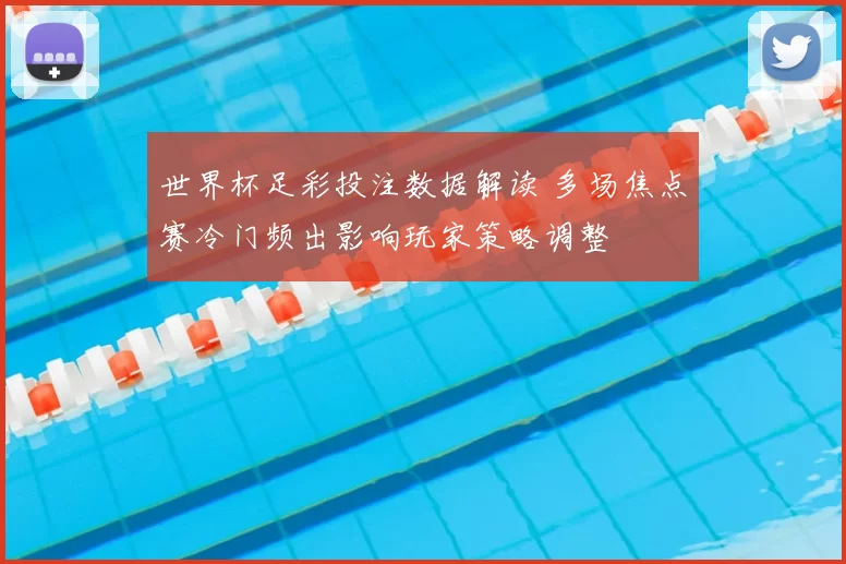 世界杯足彩投注数据解读 多场焦点赛冷门频出影响玩家策略调整