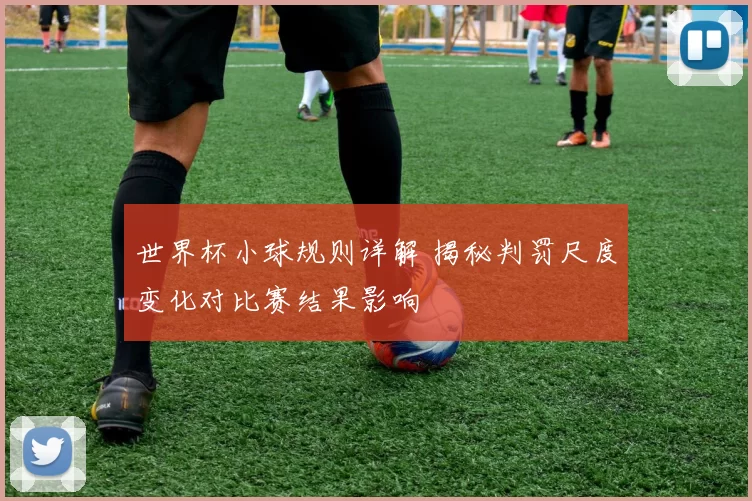 世界杯小球规则详解 揭秘判罚尺度变化对比赛结果影响