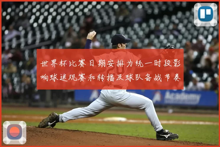 世界杯比赛日期安排为统一时段影响球迷观赛和转播及球队备战节奏