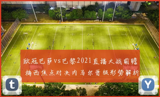 欧冠巴萨vs巴黎2021直播大战前瞻 梅西焦点对决内马尔晋级形势解析