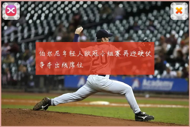 伯尔尼年轻人欧冠小组赛再迎硬仗争夺出线席位