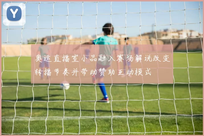 奥运直播室小品融入赛场解说改变转播节奏并带动赞助互动模式