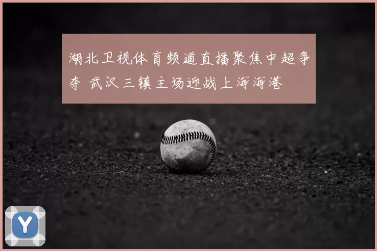 湖北卫视体育频道直播聚焦中超争夺 武汉三镇主场迎战上海海港