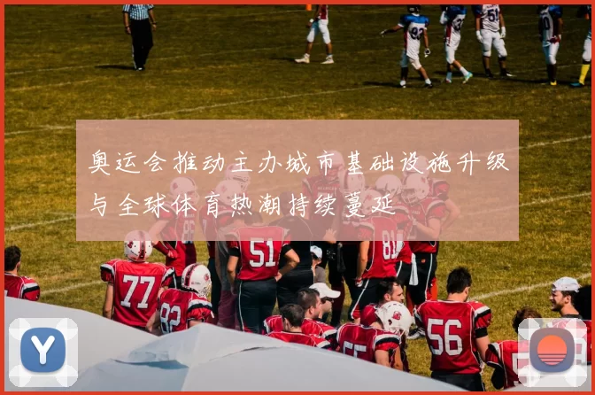 奥运会推动主办城市基础设施升级与全球体育热潮持续蔓延