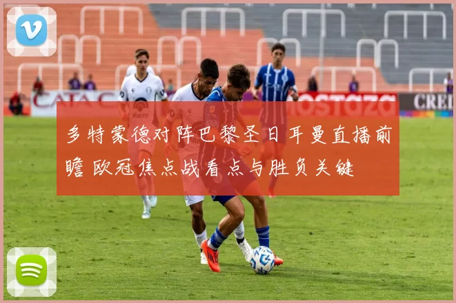多特蒙德对阵巴黎圣日耳曼直播前瞻 欧冠焦点战看点与胜负关键