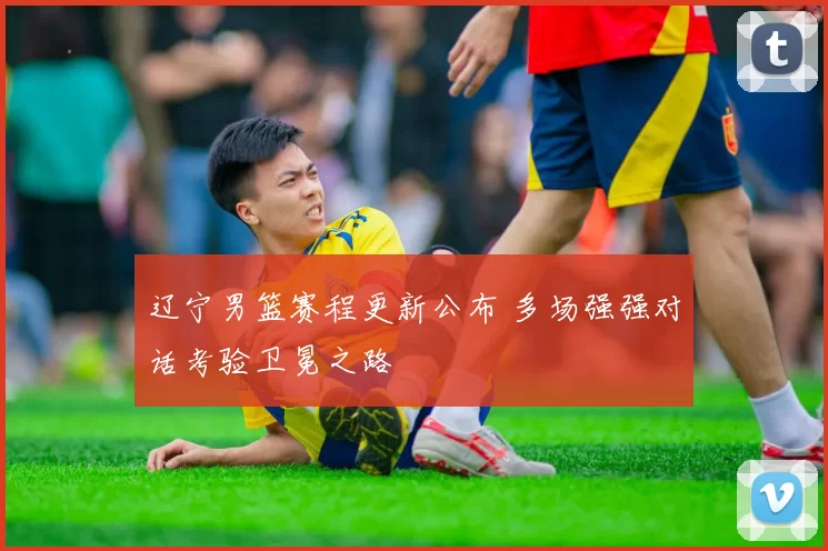 辽宁男篮赛程更新公布 多场强强对话考验卫冕之路