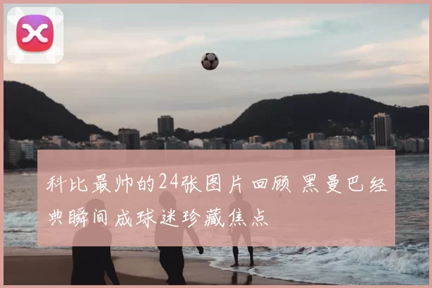 科比最帅的24张图片回顾 黑曼巴经典瞬间成球迷珍藏焦点