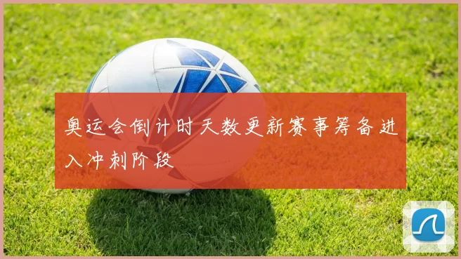 奥运会倒计时天数更新赛事筹备进入冲刺阶段