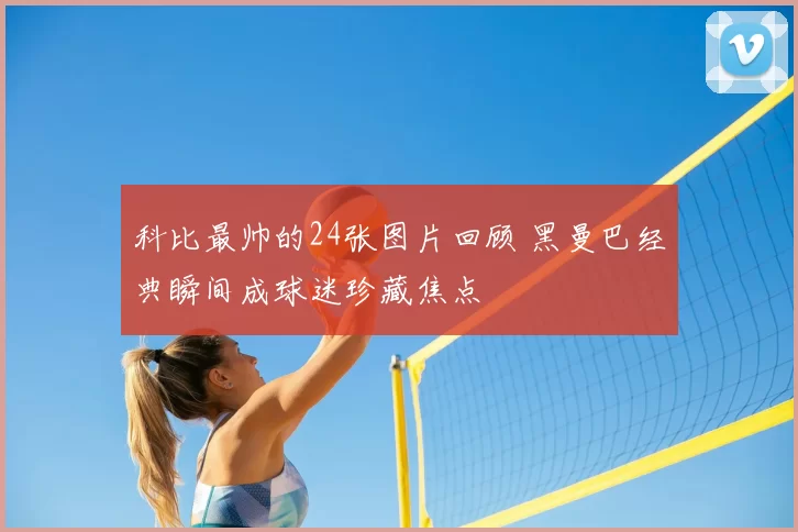 科比最帅的24张图片回顾 黑曼巴经典瞬间成球迷珍藏焦点