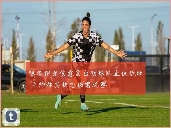 琼洛伊尔伤愈复出助球队止住连败 主帅称其状态仍需观察