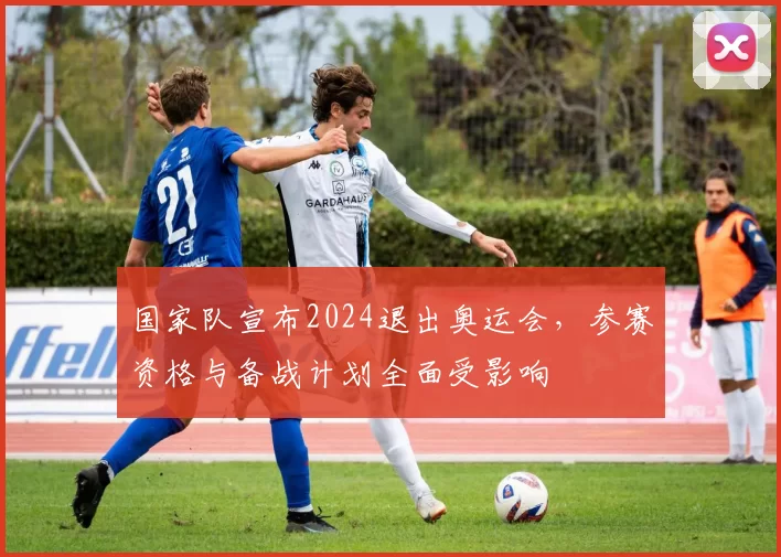 国家队宣布2024退出奥运会，参赛资格与备战计划全面受影响