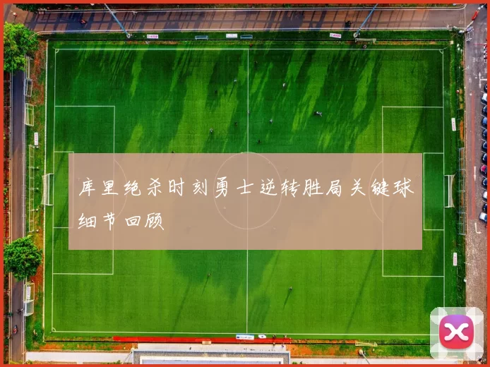库里绝杀时刻勇士逆转胜局关键球细节回顾
