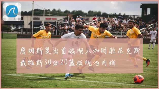 詹姆斯复出首战湖人加时胜尼克斯戴维斯30分20篮板统治内线