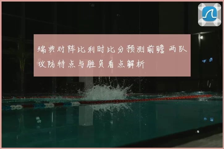 瑞典对阵比利时比分预测前瞻 两队攻防特点与胜负看点解析
