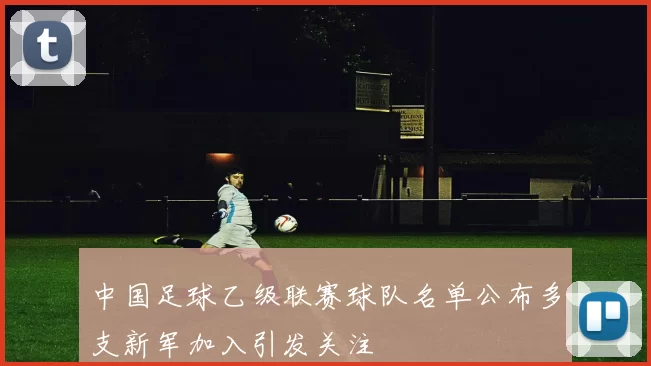 中国足球乙级联赛球队名单公布多支新军加入引发关注