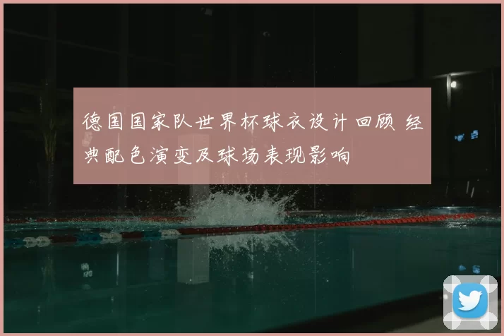 德国国家队世界杯球衣设计回顾 经典配色演变及球场表现影响