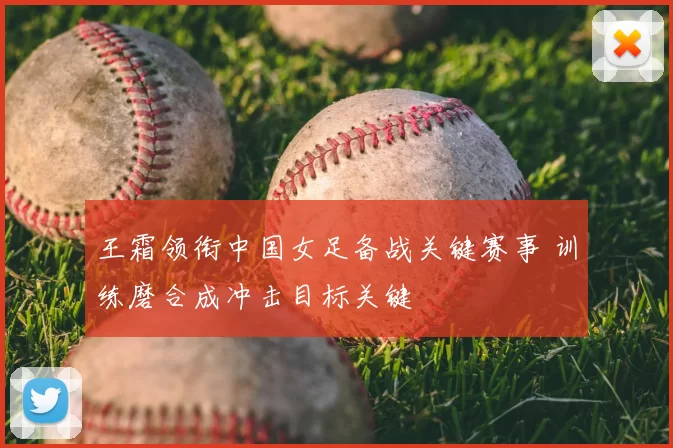 王霜领衔中国女足备战关键赛事 训练磨合成冲击目标关键