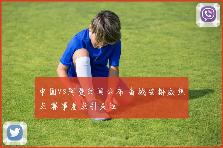 中国vs阿曼时间公布 备战安排成焦点 赛事看点引关注