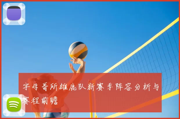 字母哥所雄鹿队新赛季阵容分析与赛程前瞻