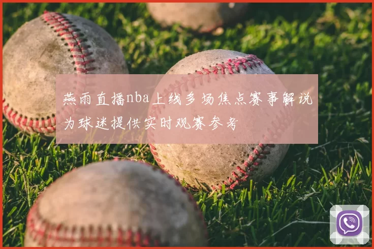 燕雨直播nba上线多场焦点赛事解说为球迷提供实时观赛参考