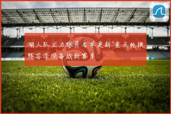 湖人队主力球员名单更新 重点轮换阵容浮现备战新赛季