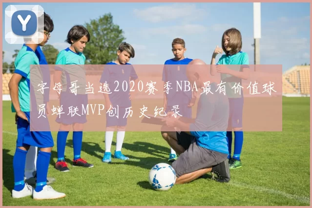 字母哥当选2020赛季NBA最有价值球员蝉联MVP创历史纪录