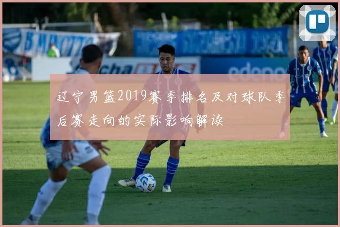 辽宁男篮2019赛季排名及对球队季后赛走向的实际影响解读