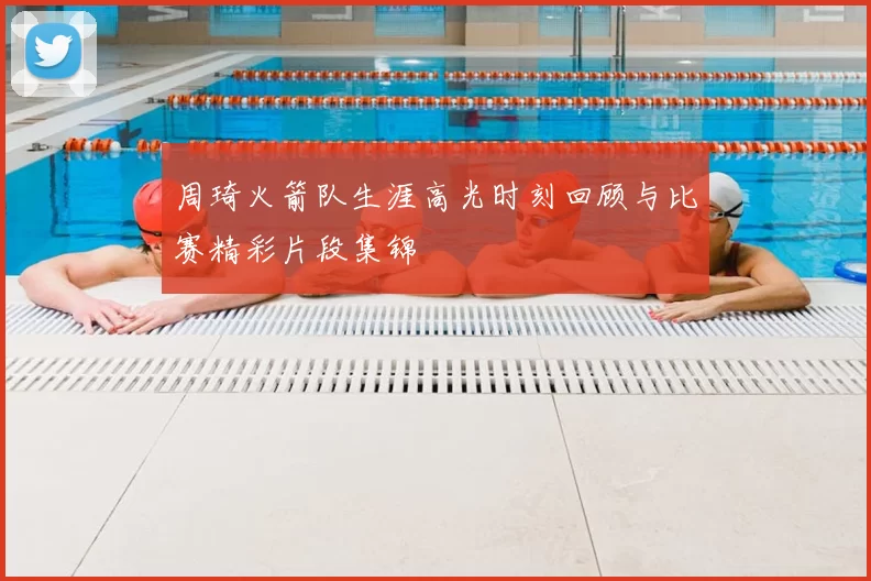 周琦火箭队生涯高光时刻回顾与比赛精彩片段集锦