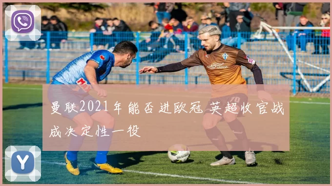 曼联2021年能否进欧冠 英超收官战成决定性一役