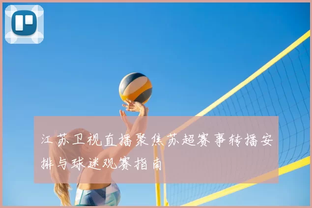江苏卫视直播聚焦苏超赛事转播安排与球迷观赛指南