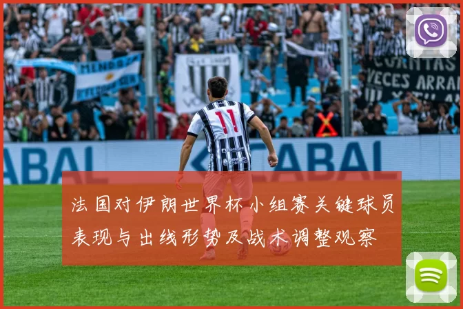 法国对伊朗世界杯小组赛关键球员表现与出线形势及战术调整观察