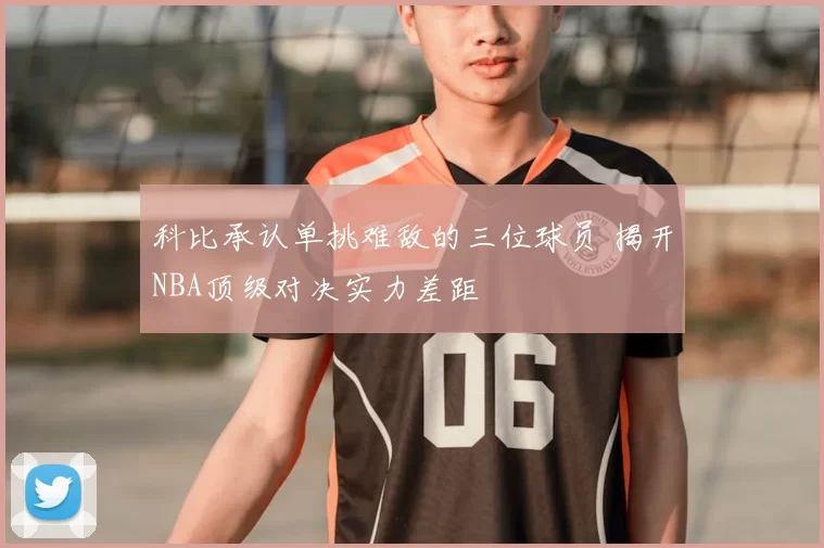 科比承认单挑难敌的三位球员 揭开NBA顶级对决实力差距