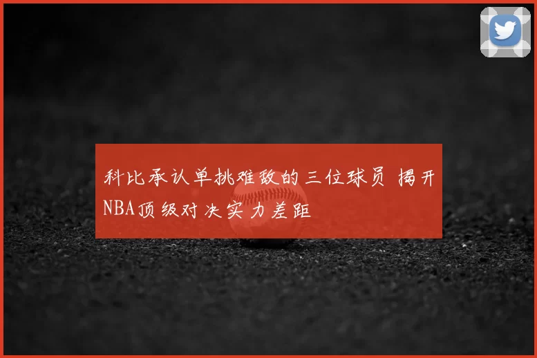 科比承认单挑难敌的三位球员 揭开NBA顶级对决实力差距